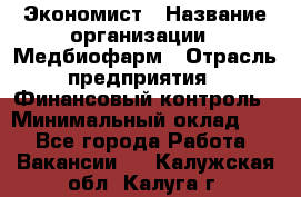 Экономист › Название организации ­ Медбиофарм › Отрасль предприятия ­ Финансовый контроль › Минимальный оклад ­ 1 - Все города Работа » Вакансии   . Калужская обл.,Калуга г.